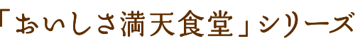 おいしさ満天食堂シリーズ