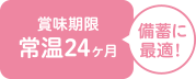 賞味期限は常温で24ヶ月あり、災害への備蓄にも最適です。